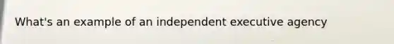 What's an example of an independent executive agency