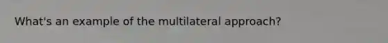 What's an example of the multilateral approach?