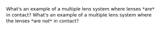 What's an example of a multiple lens system where lenses *are* in contact? What's an example of a multiple lens system where the lenses *are not* in contact?