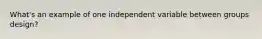 What's an example of one independent variable between groups design?