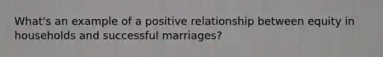 What's an example of a positive relationship between equity in households and successful marriages?