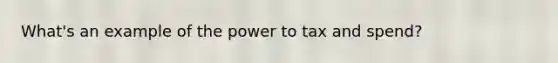 What's an example of the power to tax and spend?