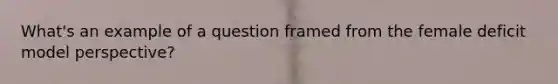 What's an example of a question framed from the female deficit model perspective?