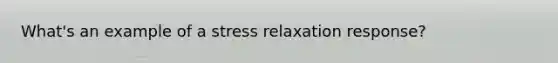 What's an example of a stress relaxation response?