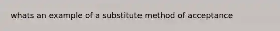 whats an example of a substitute method of acceptance