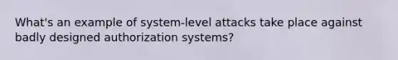 What's an example of system-level attacks take place against badly designed authorization systems?