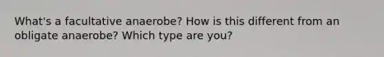 What's a facultative anaerobe? How is this different from an obligate anaerobe? Which type are you?