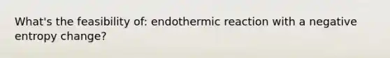 What's the feasibility of: endothermic reaction with a negative entropy change?