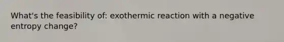 What's the feasibility of: exothermic reaction with a negative entropy change?