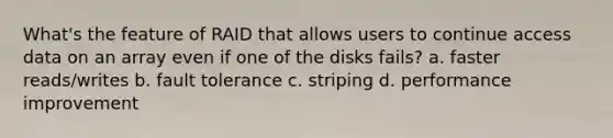 What's the feature of RAID that allows users to continue access data on an array even if one of the disks fails? a. faster reads/writes b. fault tolerance c. striping d. performance improvement