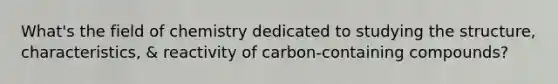 What's the field of chemistry dedicated to studying the structure, characteristics, & reactivity of carbon-containing compounds?