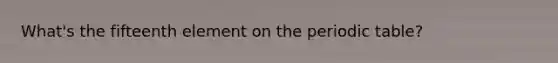 What's the fifteenth element on <a href='https://www.questionai.com/knowledge/kIrBULvFQz-the-periodic-table' class='anchor-knowledge'>the periodic table</a>?