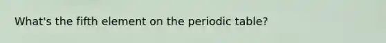 What's the fifth element on <a href='https://www.questionai.com/knowledge/kIrBULvFQz-the-periodic-table' class='anchor-knowledge'>the periodic table</a>?