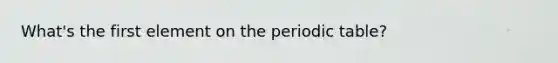 What's the first element on <a href='https://www.questionai.com/knowledge/kIrBULvFQz-the-periodic-table' class='anchor-knowledge'>the periodic table</a>?