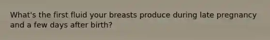 What's the first fluid your breasts produce during late pregnancy and a few days after birth?