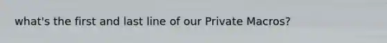 what's the first and last line of our Private Macros?