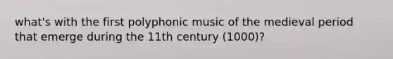 what's with the first polyphonic music of the medieval period that emerge during the 11th century (1000)?