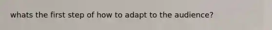 whats the first step of how to adapt to the audience?