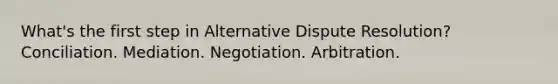 What's the first step in Alternative Dispute Resolution? Conciliation. Mediation. Negotiation. Arbitration.