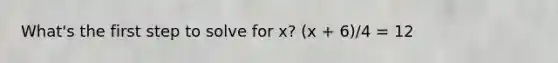 What's the first step to solve for x? (x + 6)/4 = 12