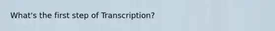 What's the first step of Transcription?