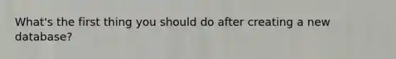What's the first thing you should do after creating a new database?