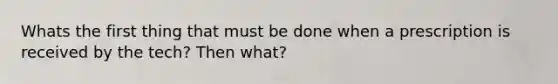 Whats the first thing that must be done when a prescription is received by the tech? Then what?