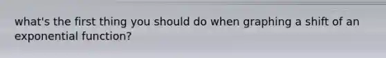 what's the first thing you should do when graphing a shift of an exponential function?