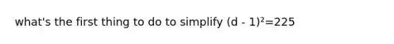 what's the first thing to do to simplify (d - 1)²=225