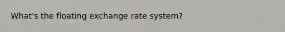 What's the floating exchange rate system?