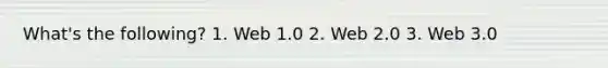 What's the following? 1. Web 1.0 2. Web 2.0 3. Web 3.0