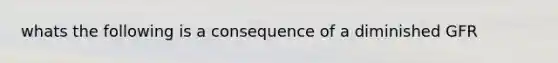 whats the following is a consequence of a diminished GFR