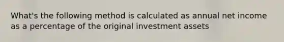 What's the following method is calculated as annual net income as a percentage of the original investment assets