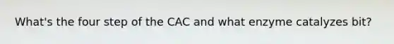 What's the four step of the CAC and what enzyme catalyzes bit?