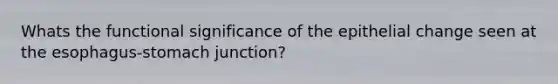 Whats the functional significance of the epithelial change seen at <a href='https://www.questionai.com/knowledge/kSjVhaa9qF-the-esophagus' class='anchor-knowledge'>the esophagus</a>-stomach junction?