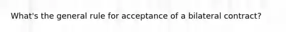 What's the general rule for acceptance of a bilateral contract?