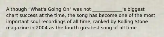 Although "What's Going On" was not _____________'s biggest chart success at the time, the song has become one of the most important soul recordings of all time, ranked by Rolling Stone magazine in 2004 as the fourth greatest song of all time