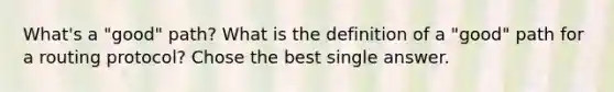 What's a "good" path? What is the definition of a "good" path for a routing protocol? Chose the best single answer.