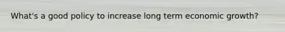 What's a good policy to increase long term economic growth?