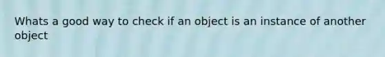 Whats a good way to check if an object is an instance of another object