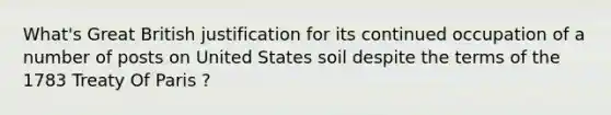 What's Great British justification for its continued occupation of a number of posts on United States soil despite the terms of the 1783 Treaty Of Paris ?