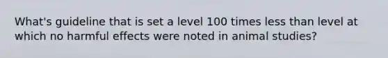 What's guideline that is set a level 100 times less than level at which no harmful effects were noted in animal studies?