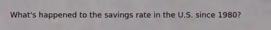 What's happened to the savings rate in the U.S. since 1980?