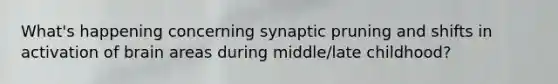 What's happening concerning synaptic pruning and shifts in activation of brain areas during middle/late childhood?