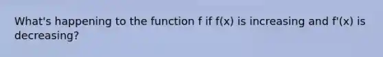 What's happening to the function f if f(x) is increasing and f'(x) is decreasing?