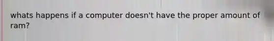 whats happens if a computer doesn't have the proper amount of ram?