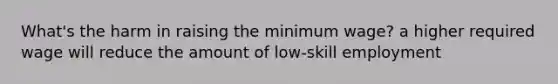 What's the harm in raising the minimum wage? a higher required wage will reduce the amount of low-skill employment