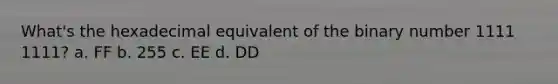 What's the hexadecimal equivalent of the binary number 1111 1111? a. FF b. 255 c. EE d. DD