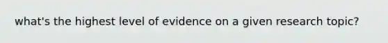 what's the highest level of evidence on a given research topic?