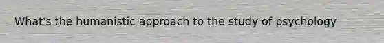 What's the humanistic approach to the study of psychology
